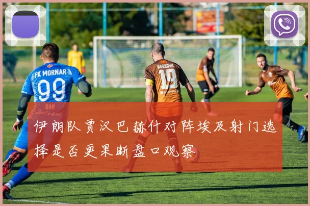 伊朗队贾汉巴赫什对阵埃及射门选择是否更果断盘口观察