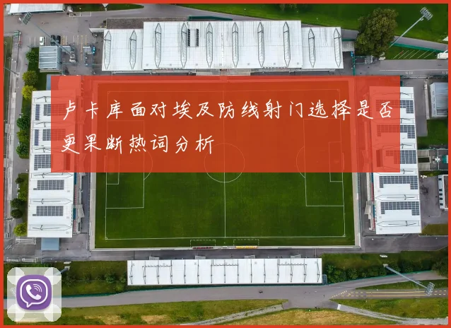 卢卡库面对埃及防线射门选择是否更果断热词分析