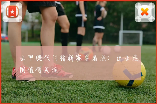 法甲现代门将新赛季看点:出击范围值得关注