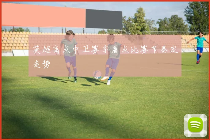 英超高点中卫赛季看点比赛节奏定走势