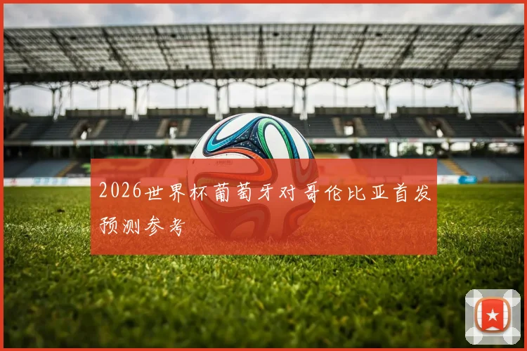 2026世界杯葡萄牙对哥伦比亚首发预测参考